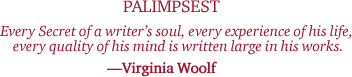 Every Secret of a writer's soul, every experience of his life, every quality of his mind is written large in his works. -Virgina Woolf
